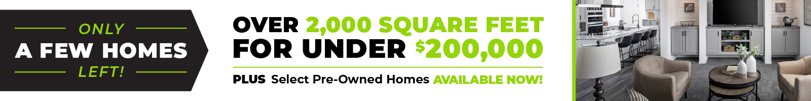 Living room with neutral décor featuring two beige armchairs, a round wooden coffee table with two white vases, and a built-in entertainment center with gray cabinetry, plants, and a mounted TV. Text overlay reads: 'Only a few homes left! Over 2,000 square feet for under $200,000! Plus select pre-owned homes available now!' on a green and black design with leaf graphics.